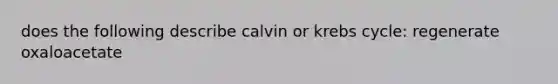 does the following describe calvin or <a href='https://www.questionai.com/knowledge/kqfW58SNl2-krebs-cycle' class='anchor-knowledge'>krebs cycle</a>: regenerate oxaloacetate