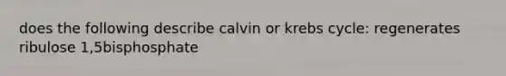 does the following describe calvin or <a href='https://www.questionai.com/knowledge/kqfW58SNl2-krebs-cycle' class='anchor-knowledge'>krebs cycle</a>: regenerates ribulose 1,5bisphosphate