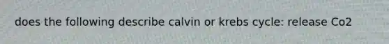 does the following describe calvin or krebs cycle: release Co2