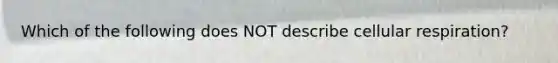 Which of the following does NOT describe cellular respiration?
