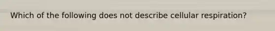 Which of the following does not describe cellular respiration?