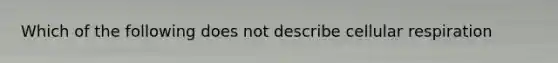 Which of the following does not describe cellular respiration