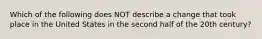Which of the following does NOT describe a change that took place in the United States in the second half of the 20th century?