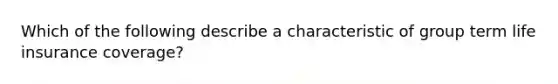 Which of the following describe a characteristic of group term life insurance coverage?