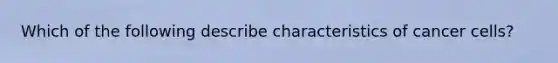 Which of the following describe characteristics of cancer cells?