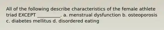 All of the following describe characteristics of the female athlete triad EXCEPT __________. a. menstrual dysfunction b. osteoporosis c. diabetes mellitus d. disordered eating