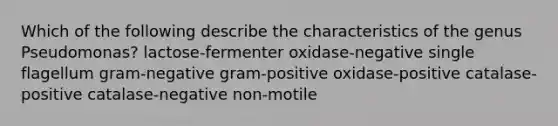 Which of the following describe the characteristics of the genus Pseudomonas? lactose-fermenter oxidase-negative single flagellum gram-negative gram-positive oxidase-positive catalase-positive catalase-negative non-motile