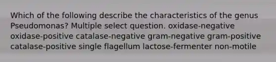 Which of the following describe the characteristics of the genus Pseudomonas? Multiple select question. oxidase-negative oxidase-positive catalase-negative gram-negative gram-positive catalase-positive single flagellum lactose-fermenter non-motile