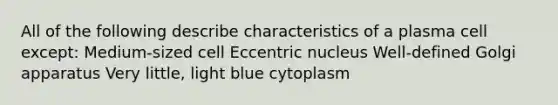 All of the following describe characteristics of a plasma cell except: Medium-sized cell Eccentric nucleus Well-defined Golgi apparatus Very little, light blue cytoplasm