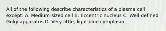 All of the following describe characteristics of a plasma cell except: A. Medium-sized cell B. Eccentric nucleus C. Well-defined Golgi apparatus D. Very little, light blue cytoplasm