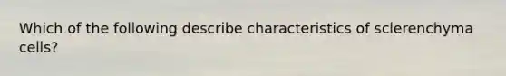 Which of the following describe characteristics of sclerenchyma cells?