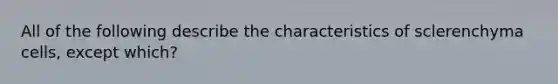 All of the following describe the characteristics of sclerenchyma cells, except which?