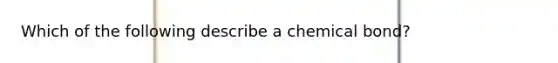 Which of the following describe a chemical bond?