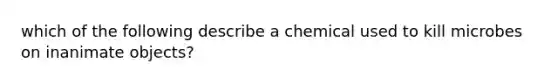 which of the following describe a chemical used to kill microbes on inanimate objects?