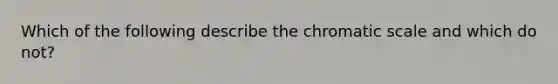 Which of the following describe the chromatic scale and which do not?