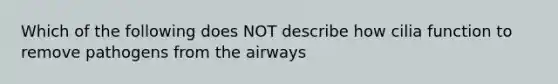 Which of the following does NOT describe how cilia function to remove pathogens from the airways