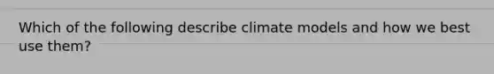 Which of the following describe climate models and how we best use them?