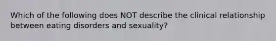 Which of the following does NOT describe the clinical relationship between eating disorders and sexuality?