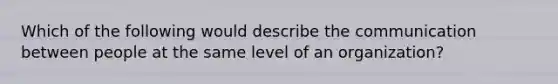 Which of the following would describe the communication between people at the same level of an organization?