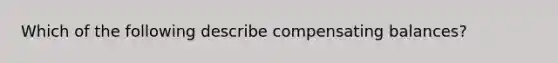 Which of the following describe compensating balances?