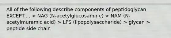 All of the following describe components of peptidoglycan EXCEPT.... > NAG (N-acetylglucosamine) > NAM (N-acetylmuramic acid) > LPS (lipopolysaccharide) > glycan > peptide side chain