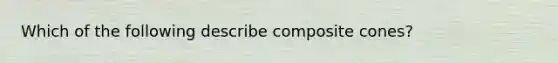 Which of the following describe composite cones?