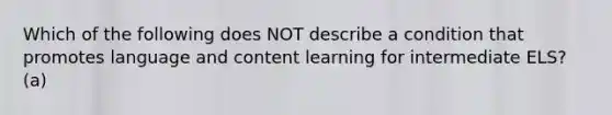 Which of the following does NOT describe a condition that promotes language and content learning for intermediate ELS? (a)