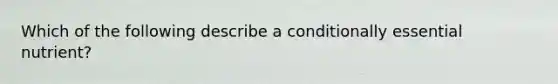 Which of the following describe a conditionally essential nutrient?