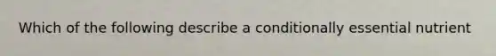 Which of the following describe a conditionally essential nutrient