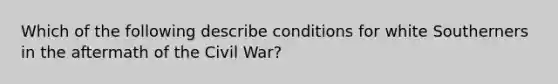 Which of the following describe conditions for white Southerners in the aftermath of the Civil War?