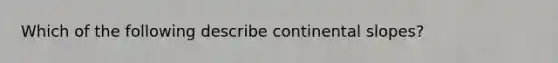 Which of the following describe continental slopes?