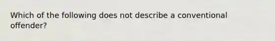 Which of the following does not describe a conventional offender?