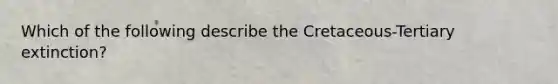 Which of the following describe the Cretaceous-Tertiary extinction?