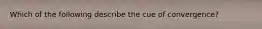 Which of the following describe the cue of convergence?