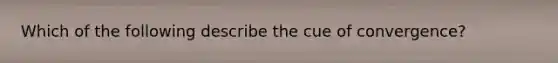 Which of the following describe the cue of convergence?