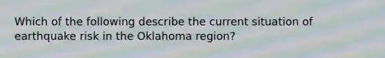 Which of the following describe the current situation of earthquake risk in the Oklahoma region?