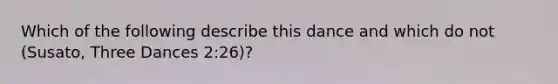 Which of the following describe this dance and which do not (Susato, Three Dances 2:26)?