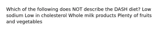 Which of the following does NOT describe the DASH diet? Low sodium Low in cholesterol Whole milk products Plenty of fruits and vegetables