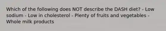 Which of the following does NOT describe the DASH diet? - Low sodium - Low in cholesterol - Plenty of fruits and vegetables - Whole milk products
