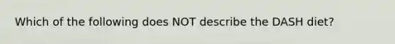 Which of the following does NOT describe the DASH diet?