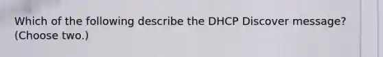 Which of the following describe the DHCP Discover message? (Choose two.)