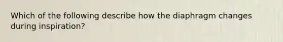 Which of the following describe how the diaphragm changes during inspiration?