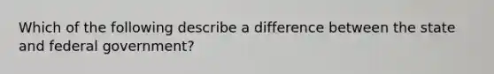 Which of the following describe a difference between the state and federal government?