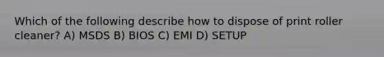 Which of the following describe how to dispose of print roller cleaner? A) MSDS B) BIOS C) EMI D) SETUP