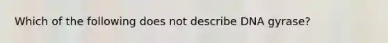 Which of the following does not describe DNA gyrase?