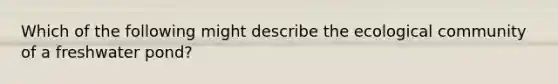 Which of the following might describe the ecological community of a freshwater pond?