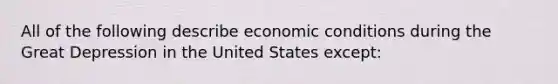 All of the following describe economic conditions during the Great Depression in the United States except: