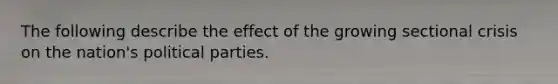 The following describe the effect of the growing sectional crisis on the nation's political parties.