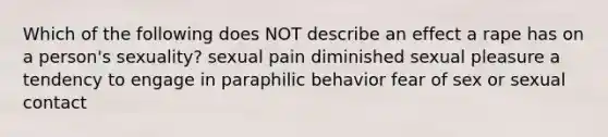 Which of the following does NOT describe an effect a rape has on a person's sexuality? sexual pain diminished sexual pleasure a tendency to engage in paraphilic behavior fear of sex or sexual contact