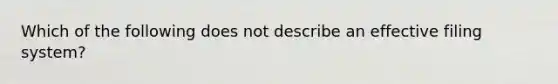 Which of the following does not describe an effective filing system?